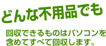 どんな不用品でも 回収できるものはパソコンを含めてすべて回収します。