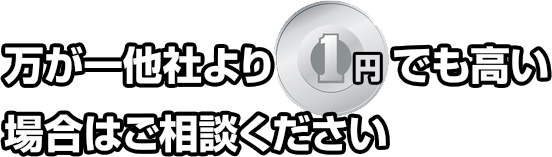 万が一他社より1円でも高い場合はご相談ください