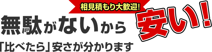 相見積もり大歓迎! 無駄がないから安い! 「比べたら」安さが分かります